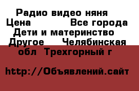 Радио видео няня  › Цена ­ 4 500 - Все города Дети и материнство » Другое   . Челябинская обл.,Трехгорный г.